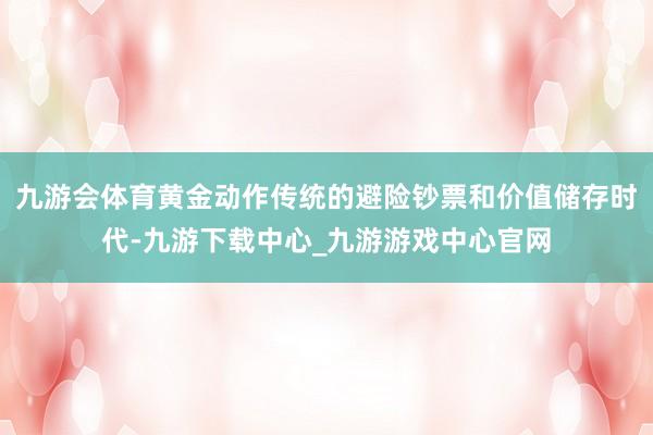 九游会体育黄金动作传统的避险钞票和价值储存时代-九游下载中心_九游游戏中心官网