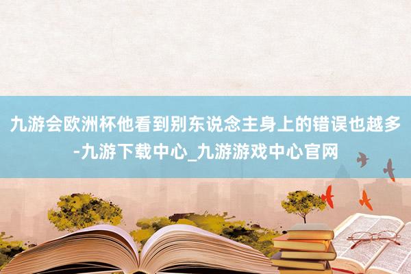 九游会欧洲杯他看到别东说念主身上的错误也越多-九游下载中心_九游游戏中心官网