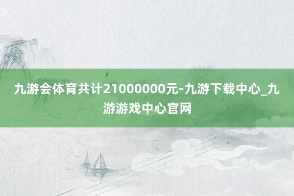 九游会体育共计21000000元-九游下载中心_九游游戏中心官网