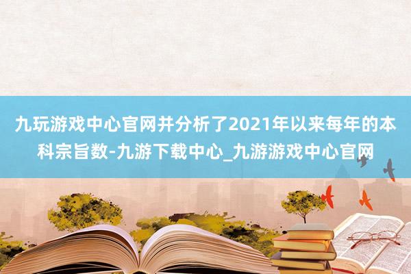 九玩游戏中心官网并分析了2021年以来每年的本科宗旨数-九游下载中心_九游游戏中心官网