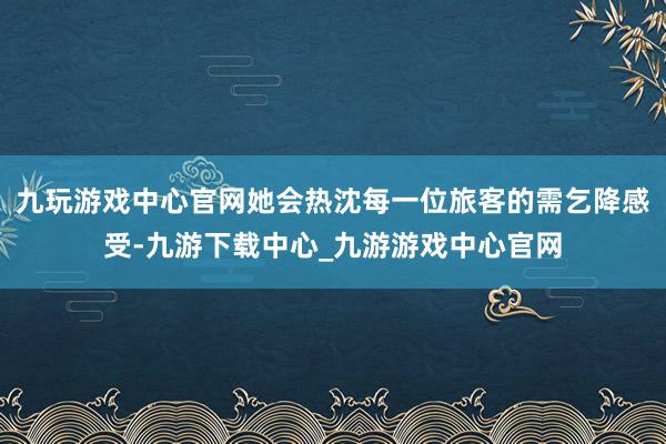 九玩游戏中心官网她会热沈每一位旅客的需乞降感受-九游下载中心_九游游戏中心官网