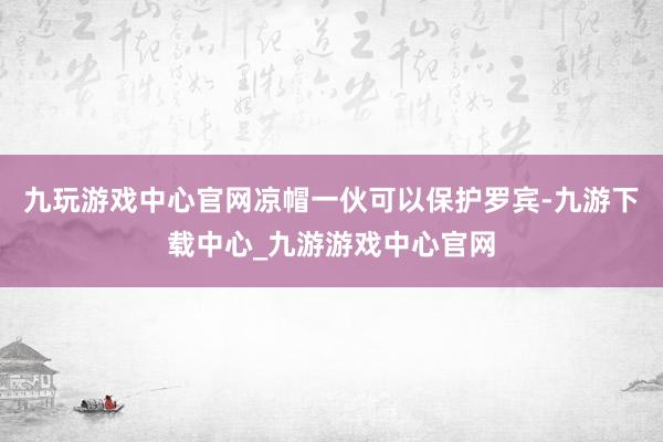 九玩游戏中心官网凉帽一伙可以保护罗宾-九游下载中心_九游游戏中心官网