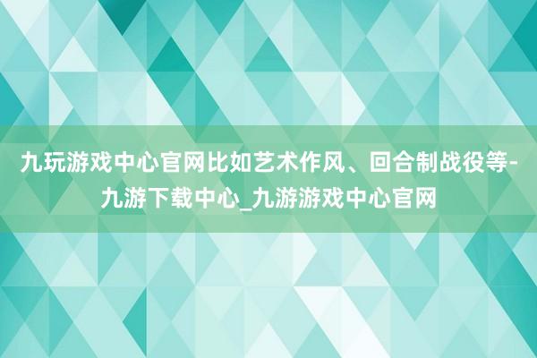 九玩游戏中心官网比如艺术作风、回合制战役等-九游下载中心_九游游戏中心官网