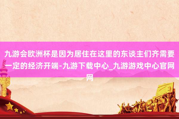 九游会欧洲杯是因为居住在这里的东谈主们齐需要一定的经济开端-九游下载中心_九游游戏中心官网