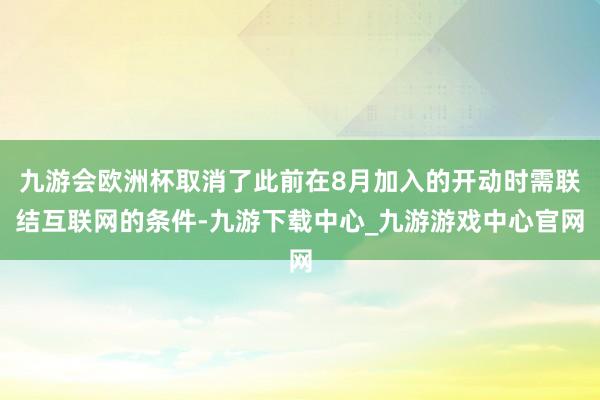 九游会欧洲杯取消了此前在8月加入的开动时需联结互联网的条件-九游下载中心_九游游戏中心官网