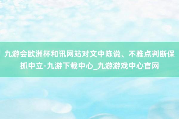 九游会欧洲杯和讯网站对文中陈说、不雅点判断保抓中立-九游下载中心_九游游戏中心官网