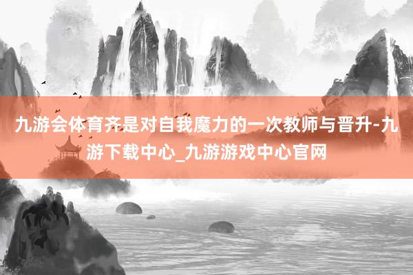 九游会体育齐是对自我魔力的一次教师与晋升-九游下载中心_九游游戏中心官网