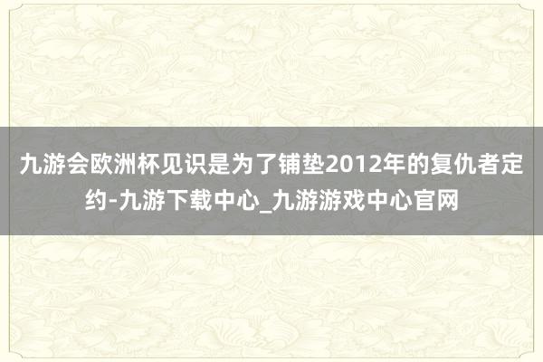 九游会欧洲杯见识是为了铺垫2012年的复仇者定约-九游下载中心_九游游戏中心官网