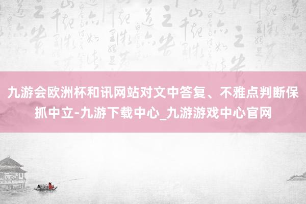 九游会欧洲杯和讯网站对文中答复、不雅点判断保抓中立-九游下载中心_九游游戏中心官网