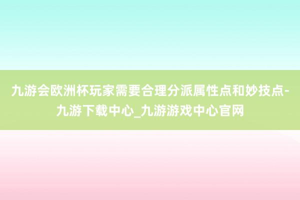 九游会欧洲杯玩家需要合理分派属性点和妙技点-九游下载中心_九游游戏中心官网