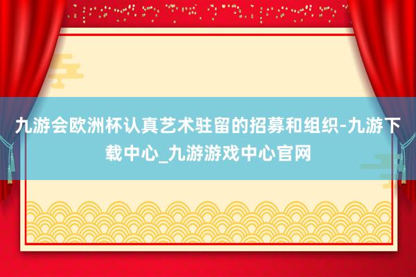 九游会欧洲杯认真艺术驻留的招募和组织-九游下载中心_九游游戏中心官网