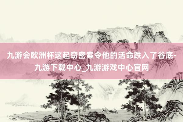 九游会欧洲杯这起窃密案令他的活命跌入了谷底-九游下载中心_九游游戏中心官网