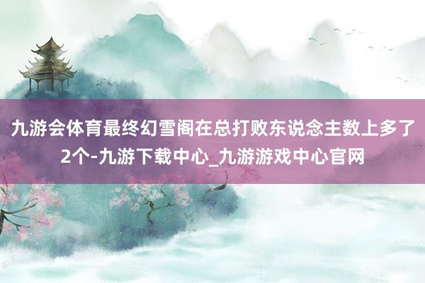 九游会体育最终幻雪阁在总打败东说念主数上多了2个-九游下载中心_九游游戏中心官网