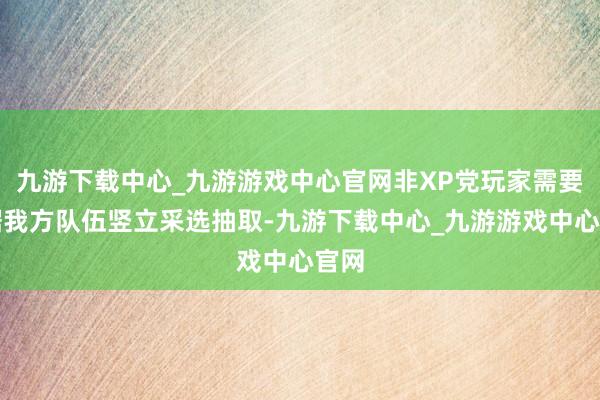 九游下载中心_九游游戏中心官网非XP党玩家需要凭据我方队伍竖立采选抽取-九游下载中心_九游游戏中心官网