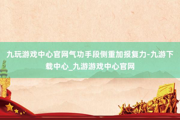 九玩游戏中心官网气功手段侧重加报复力-九游下载中心_九游游戏中心官网