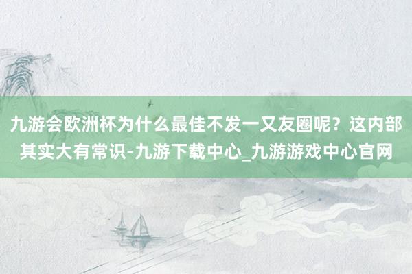 九游会欧洲杯为什么最佳不发一又友圈呢？这内部其实大有常识-九游下载中心_九游游戏中心官网