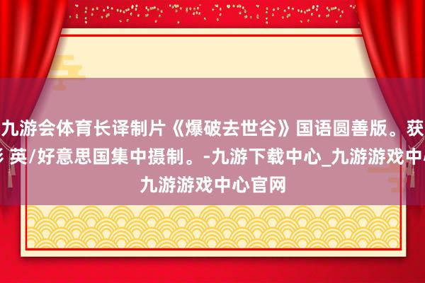 九游会体育长译制片《爆破去世谷》国语圆善版。获奖电影 英/好意思国集中摄制。-九游下载中心_九游游戏中心官网