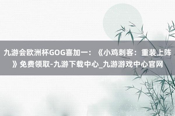 九游会欧洲杯GOG喜加一：《小鸡刺客：重装上阵》免费领取-九游下载中心_九游游戏中心官网