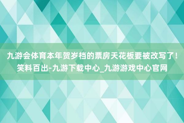 九游会体育本年贺岁档的票房天花板要被改写了！笑料百出-九游下载中心_九游游戏中心官网