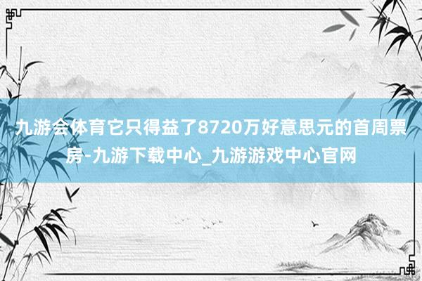 九游会体育它只得益了8720万好意思元的首周票房-九游下载中心_九游游戏中心官网