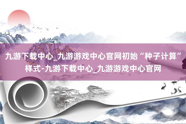 九游下载中心_九游游戏中心官网初始“种子计算”样式-九游下载中心_九游游戏中心官网