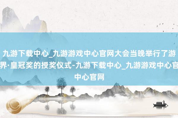 九游下载中心_九游游戏中心官网大会当晚举行了游乐界·皇冠奖的授奖仪式-九游下载中心_九游游戏中心官网