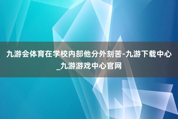 九游会体育在学校内部他分外刻苦-九游下载中心_九游游戏中心官网