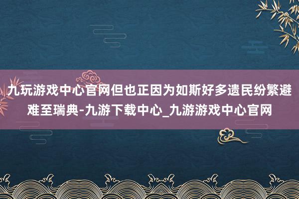 九玩游戏中心官网但也正因为如斯好多遗民纷繁避难至瑞典-九游下载中心_九游游戏中心官网