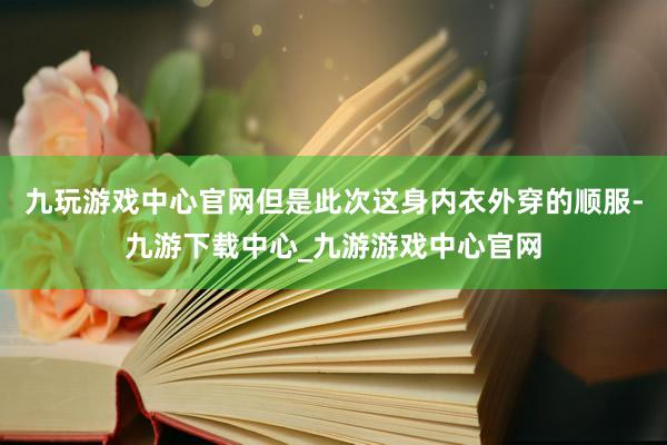 九玩游戏中心官网但是此次这身内衣外穿的顺服-九游下载中心_九游游戏中心官网