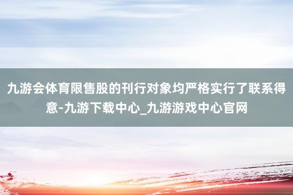 九游会体育限售股的刊行对象均严格实行了联系得意-九游下载中心_九游游戏中心官网