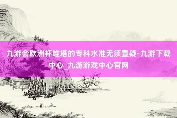 九游会欧洲杯维塔的专科水准无须置疑-九游下载中心_九游游戏中心官网