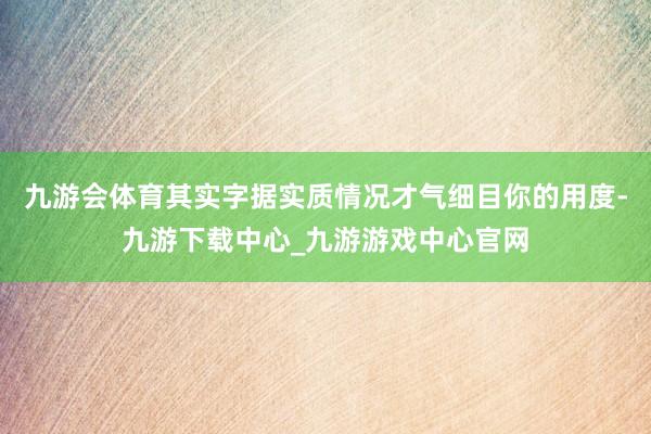 九游会体育其实字据实质情况才气细目你的用度-九游下载中心_九游游戏中心官网