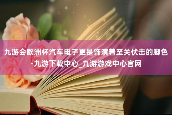 九游会欧洲杯汽车电子更是饰演着至关伏击的脚色-九游下载中心_九游游戏中心官网