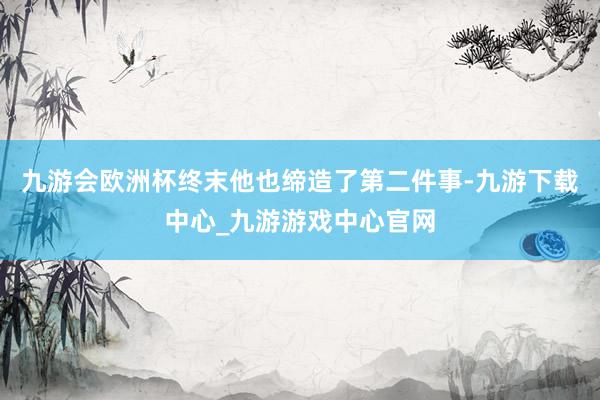 九游会欧洲杯终末他也缔造了第二件事-九游下载中心_九游游戏中心官网