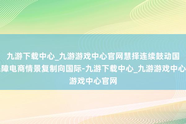 九游下载中心_九游游戏中心官网慧择连续鼓动国内保障电商情景复制向国际-九游下载中心_九游游戏中心官网