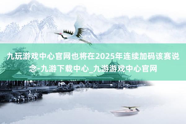 九玩游戏中心官网也将在2025年连续加码该赛说念-九游下载中心_九游游戏中心官网