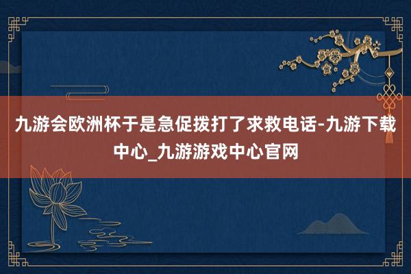 九游会欧洲杯于是急促拨打了求救电话-九游下载中心_九游游戏中心官网