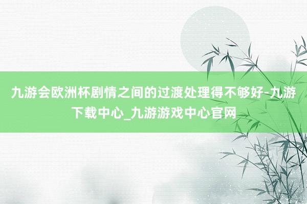 九游会欧洲杯剧情之间的过渡处理得不够好-九游下载中心_九游游戏中心官网