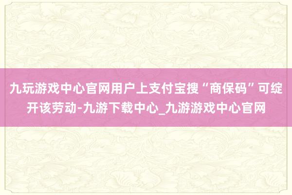 九玩游戏中心官网用户上支付宝搜“商保码”可绽开该劳动-九游下载中心_九游游戏中心官网