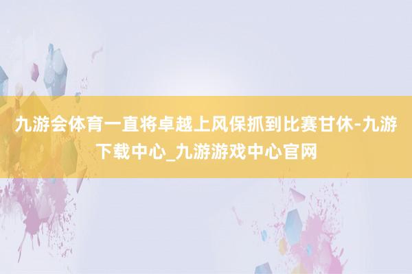 九游会体育一直将卓越上风保抓到比赛甘休-九游下载中心_九游游戏中心官网