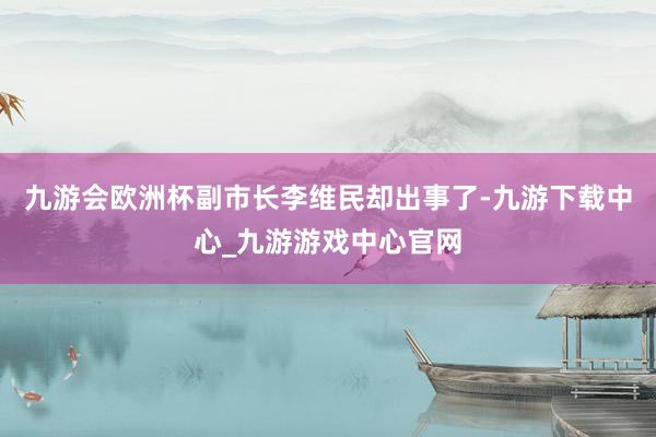 九游会欧洲杯副市长李维民却出事了-九游下载中心_九游游戏中心官网