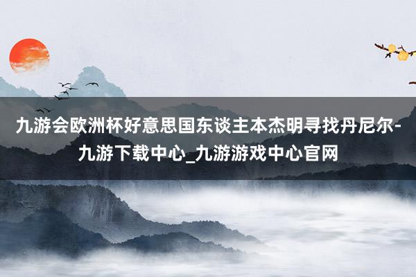 九游会欧洲杯好意思国东谈主本杰明寻找丹尼尔-九游下载中心_九游游戏中心官网