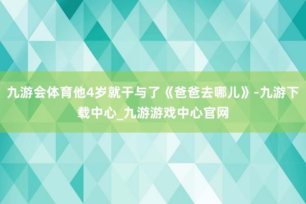 九游会体育他4岁就干与了《爸爸去哪儿》-九游下载中心_九游游戏中心官网