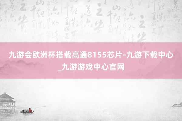 九游会欧洲杯搭载高通8155芯片-九游下载中心_九游游戏中心官网