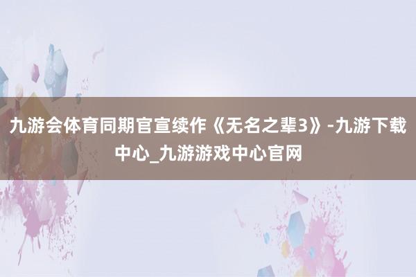 九游会体育同期官宣续作《无名之辈3》-九游下载中心_九游游戏中心官网