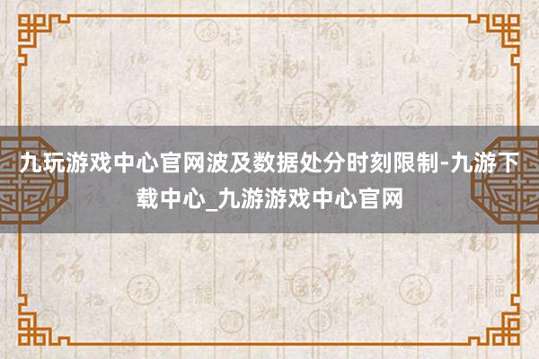 九玩游戏中心官网波及数据处分时刻限制-九游下载中心_九游游戏中心官网