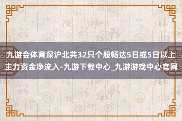 九游会体育深沪北共32只个股畅达5日或5日以上主力资金净流入-九游下载中心_九游游戏中心官网