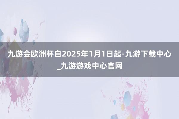 九游会欧洲杯自2025年1月1日起-九游下载中心_九游游戏中心官网