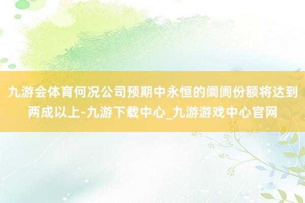 九游会体育何况公司预期中永恒的阛阓份额将达到两成以上-九游下载中心_九游游戏中心官网