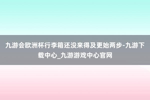 九游会欧洲杯行李箱还没来得及更始两步-九游下载中心_九游游戏中心官网